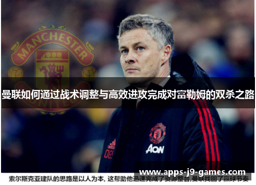 曼联如何通过战术调整与高效进攻完成对富勒姆的双杀之路
