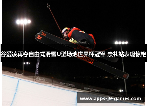 谷爱凌再夺自由式滑雪U型场地世界杯冠军 崇礼站表现惊艳