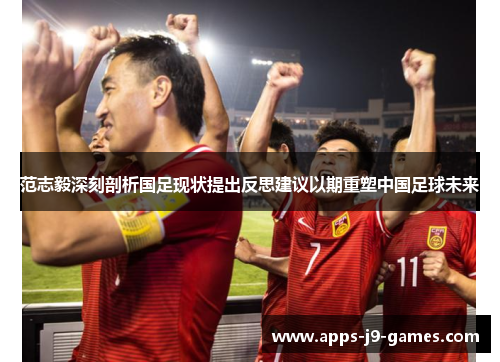 范志毅深刻剖析国足现状提出反思建议以期重塑中国足球未来