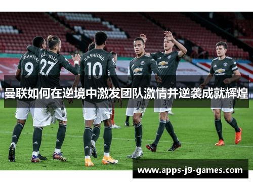 曼联如何在逆境中激发团队激情并逆袭成就辉煌