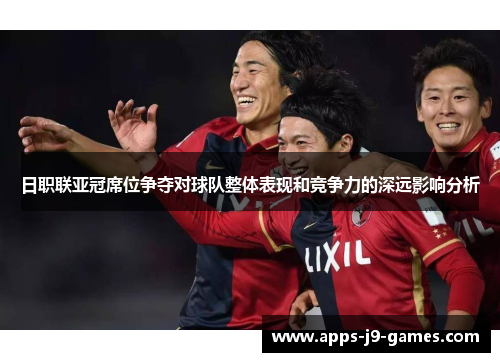 日职联亚冠席位争夺对球队整体表现和竞争力的深远影响分析