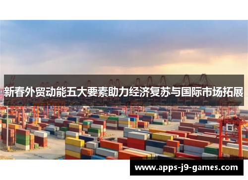 新春外贸动能五大要素助力经济复苏与国际市场拓展