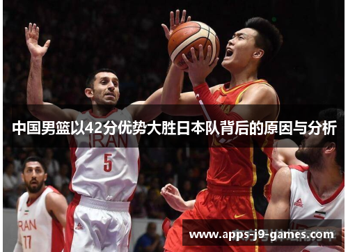 中国男篮以42分优势大胜日本队背后的原因与分析