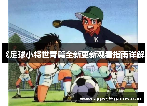 《足球小将世青篇全新更新观看指南详解》 《足球小将世青篇全新更新观看指南详解》