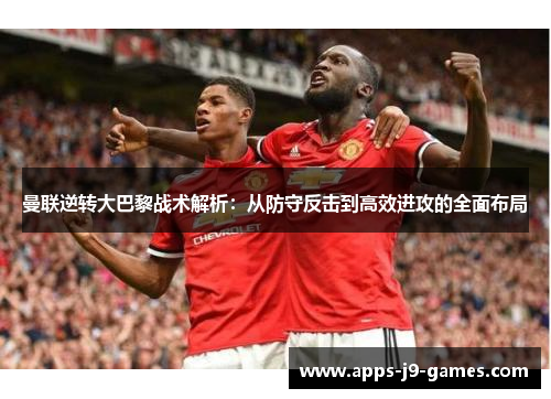 曼联逆转大巴黎战术解析:从防守反击到高效进攻的全面布局 曼联逆转大巴黎战术解析:从防守反击到高效进攻的全面布局