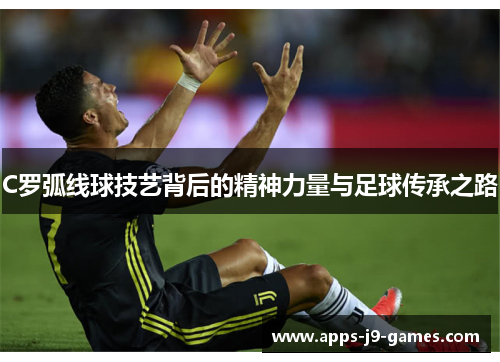 C罗弧线球技艺背后的精神力量与足球传承之路