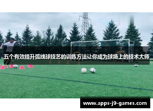 五个有效提升弧线球技艺的训练方法让你成为球场上的技术大师