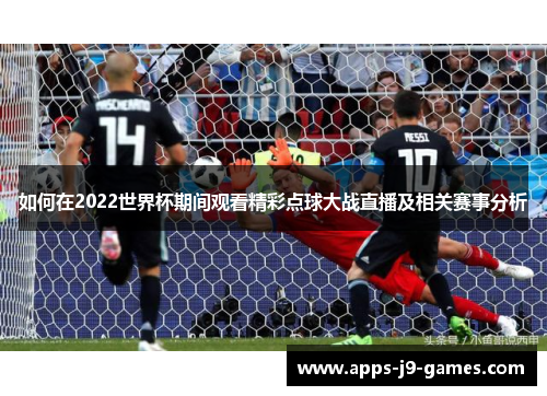 如何在2022世界杯期间观看精彩点球大战直播及相关赛事分析 如何在2022世界杯期间观看精彩点球大战直播及相关赛事分析