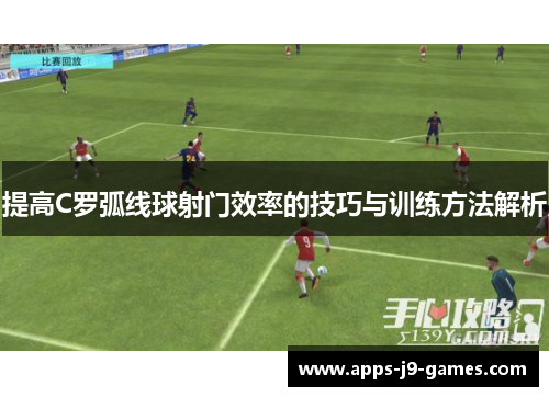 提高C罗弧线球射门效率的技巧与训练方法解析 提高C罗弧线球射门效率的技巧与训练方法解析