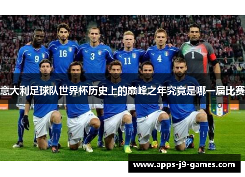 意大利足球队世界杯历史上的巅峰之年究竟是哪一届比赛 意大利足球队世界杯历史上的巅峰之年究竟是哪一届比赛