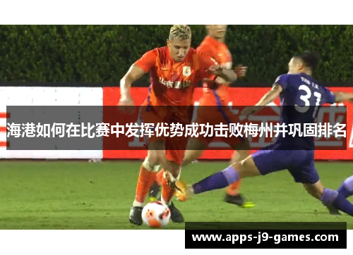海港如何在比赛中发挥优势成功击败梅州并巩固排名