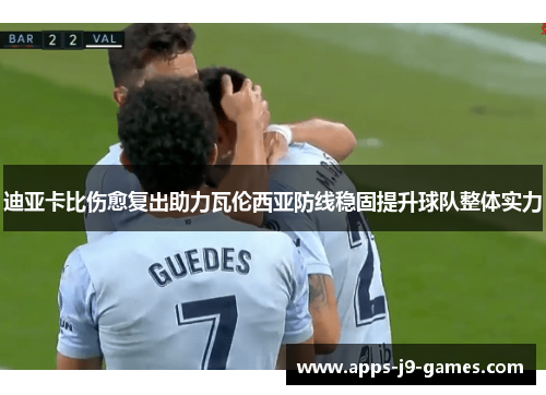 迪亚卡比伤愈复出助力瓦伦西亚防线稳固提升球队整体实力