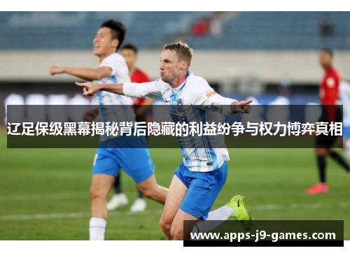 辽足保级黑幕揭秘背后隐藏的利益纷争与权力博弈真相 辽足保级黑幕揭秘背后隐藏的利益纷争与权力博弈真相