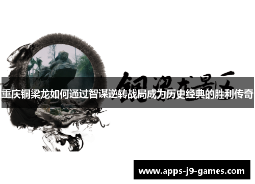 重庆铜梁龙如何通过智谋逆转战局成为历史经典的胜利传奇 重庆铜梁龙如何通过智谋逆转战局成为历史经典的胜利传奇
