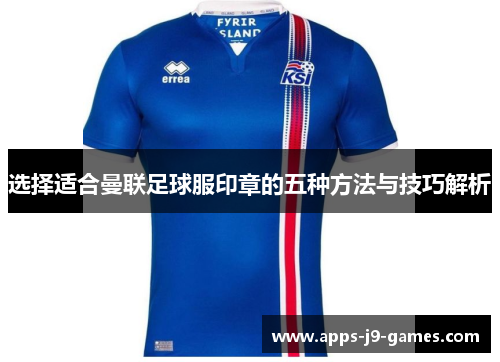 选择适合曼联足球服印章的五种方法与技巧解析 选择适合曼联足球服印章的五种方法与技巧解析