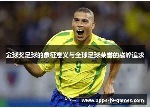 金球奖足球的象征意义与全球足球荣誉的巅峰追求 金球奖足球的象征意义与全球足球荣誉的巅峰追求