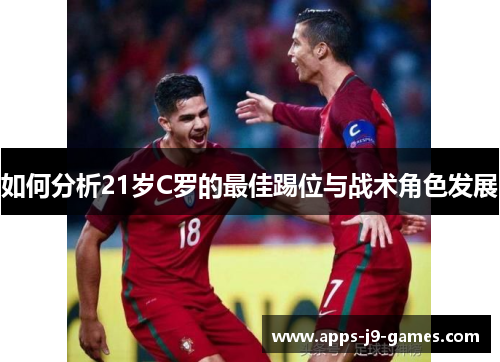 如何分析21岁C罗的最佳踢位与战术角色发展 如何分析21岁C罗的最佳踢位与战术角色发展