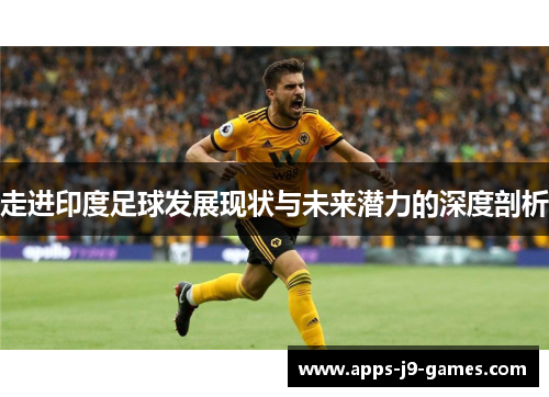 走进印度足球发展现状与未来潜力的深度剖析