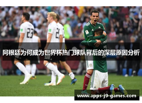 阿根廷为何成为世界杯热门球队背后的深层原因分析 阿根廷为何成为世界杯热门球队背后的深层原因分析
