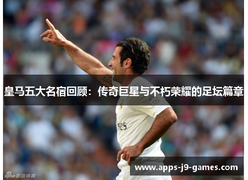 皇马五大名宿回顾：传奇巨星与不朽荣耀的足坛篇章
