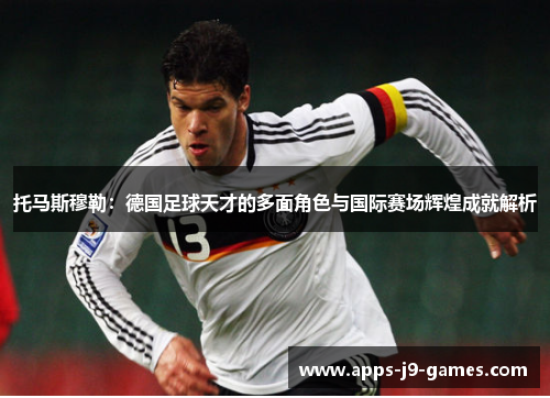 托马斯穆勒:德国足球天才的多面角色与国际赛场辉煌成就解析 托马斯穆勒:德国足球天才的多面角色与国际赛场辉煌成就解析
