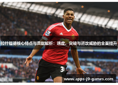 拉什福德核心特点与贡献解析：速度、突破与进攻威胁的全面提升
