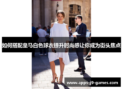 如何搭配皇马白色球衣提升时尚感让你成为街头焦点