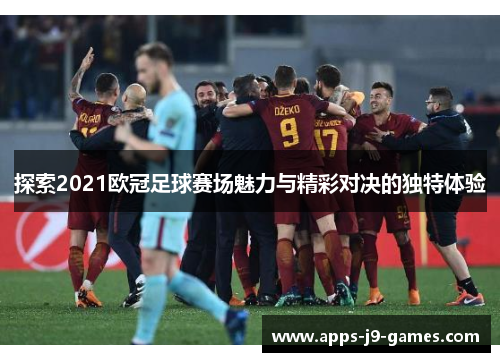 探索2021欧冠足球赛场魅力与精彩对决的独特体验
