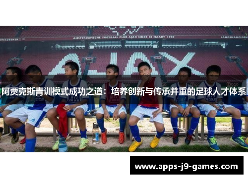 阿贾克斯青训模式成功之道:培养创新与传承并重的足球人才体系 阿贾克斯青训模式成功之道:培养创新与传承并重的足球人才体系