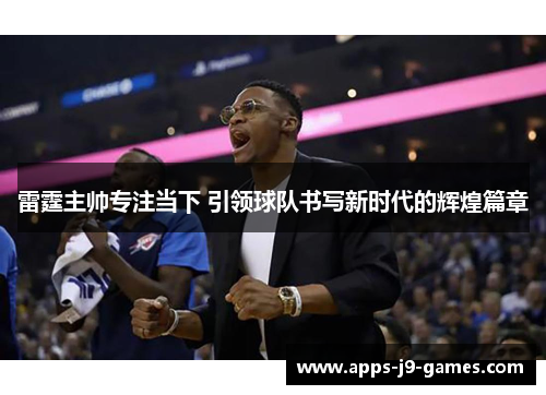 雷霆主帅专注当下 引领球队书写新时代的辉煌篇章