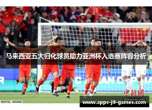 马来西亚五大归化球员助力亚洲杯入选赛阵容分析