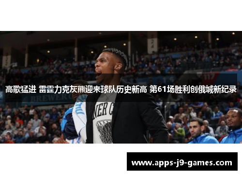 高歌猛进 雷霆力克灰熊迎来球队历史新高 第61场胜利创俄城新纪录