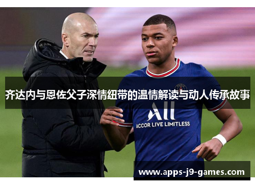 齐达内与恩佐父子深情纽带的温情解读与动人传承故事