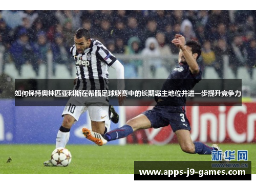 如何保持奥林匹亚科斯在希腊足球联赛中的长期霸主地位并进一步提升竞争力