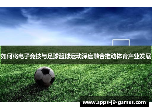 如何将电子竞技与足球篮球运动深度融合推动体育产业发展