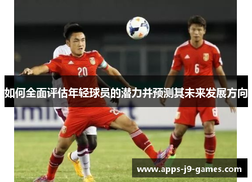 如何全面评估年轻球员的潜力并预测其未来发展方向