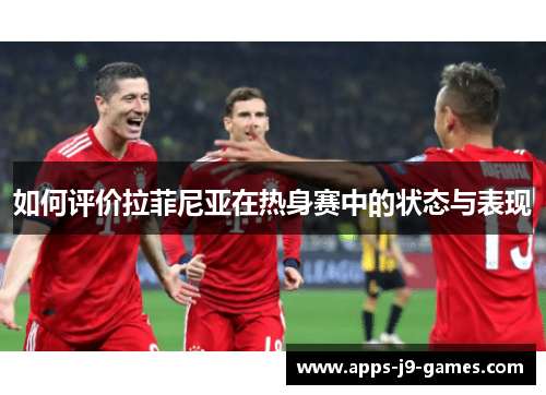 如何评价拉菲尼亚在热身赛中的状态与表现