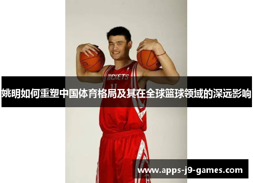 姚明如何重塑中国体育格局及其在全球篮球领域的深远影响