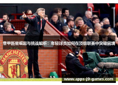 意甲新星崛起与挑战解析:年轻球员如何在顶级联赛中突破困境 意甲新星崛起与挑战解析:年轻球员如何在顶级联赛中突破困境