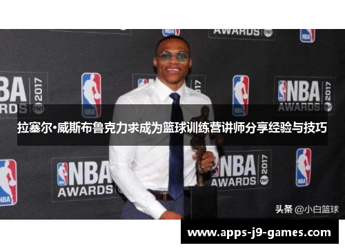 拉塞尔·威斯布鲁克力求成为篮球训练营讲师分享经验与技巧 拉塞尔·威斯布鲁克力求成为篮球训练营讲师分享经验与技巧