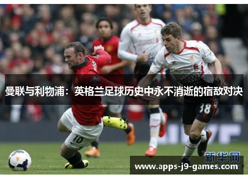 曼联与利物浦:英格兰足球历史中永不消逝的宿敌对决 曼联与利物浦:英格兰足球历史中永不消逝的宿敌对决