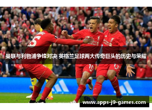 曼联与利物浦争锋对决 英格兰足球两大传奇巨头的历史与荣耀 曼联与利物浦争锋对决 英格兰足球两大传奇巨头的历史与荣耀