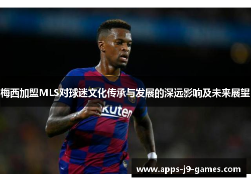 梅西加盟MLS对球迷文化传承与发展的深远影响及未来展望