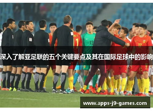 深入了解亚足联的五个关键要点及其在国际足球中的影响