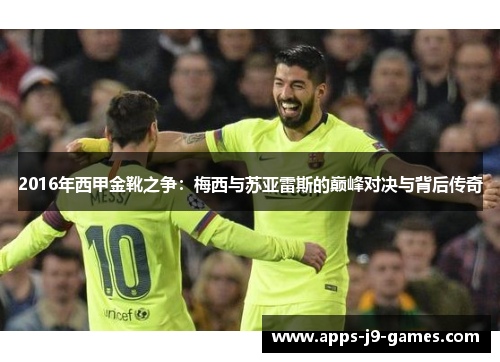 2016年西甲金靴之争:梅西与苏亚雷斯的巅峰对决与背后传奇 2016年西甲金靴之争:梅西与苏亚雷斯的巅峰对决与背后传奇