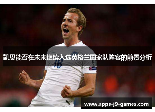 凯恩能否在未来继续入选英格兰国家队阵容的前景分析 凯恩能否在未来继续入选英格兰国家队阵容的前景分析