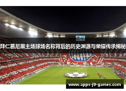 拜仁慕尼黑主场球场名称背后的历史渊源与荣耀传承揭秘 拜仁慕尼黑主场球场名称背后的历史渊源与荣耀传承揭秘