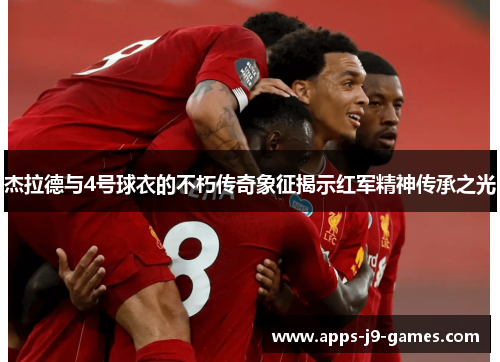 杰拉德与4号球衣的不朽传奇象征揭示红军精神传承之光