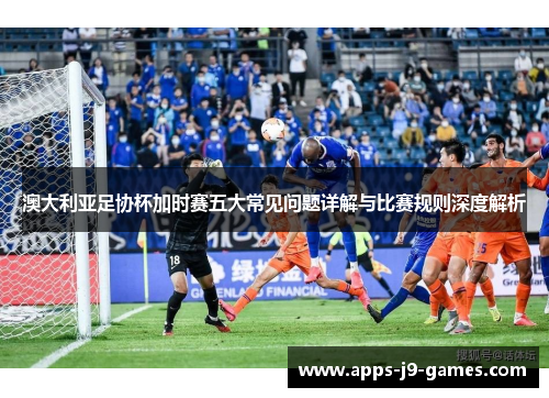 澳大利亚足协杯加时赛五大常见问题详解与比赛规则深度解析