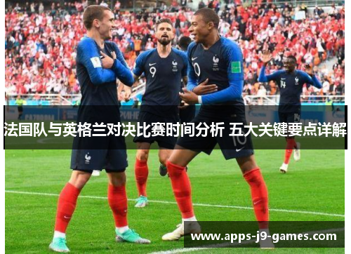 法国队与英格兰对决比赛时间分析 五大关键要点详解 法国队与英格兰对决比赛时间分析 五大关键要点详解